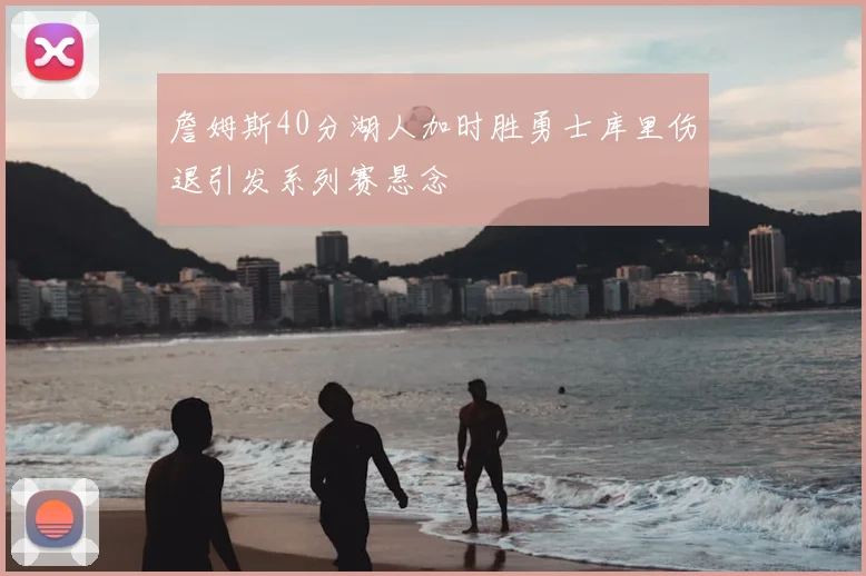 詹姆斯40分湖人加时胜勇士库里伤退引发系列赛悬念