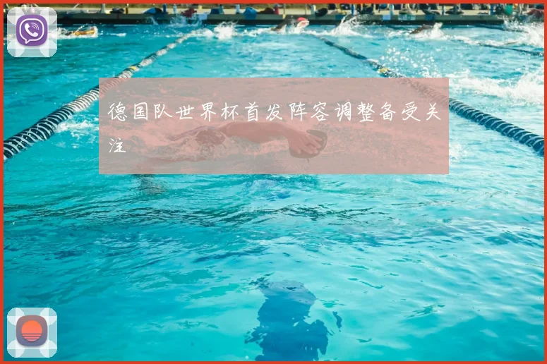 德国队世界杯首发阵容调整备受关注