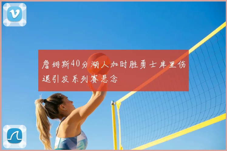 詹姆斯40分湖人加时胜勇士库里伤退引发系列赛悬念
