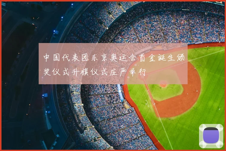 中国代表团东京奥运会首金诞生颁奖仪式升旗仪式庄严举行