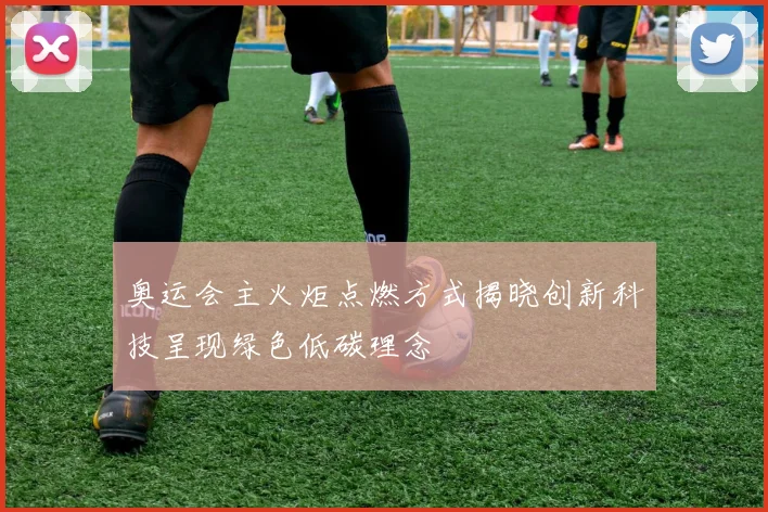 奥运会主火炬点燃方式揭晓创新科技呈现绿色低碳理念