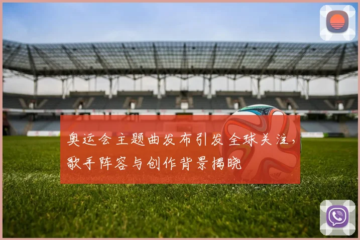 奥运会主题曲发布引发全球关注，歌手阵容与创作背景揭晓