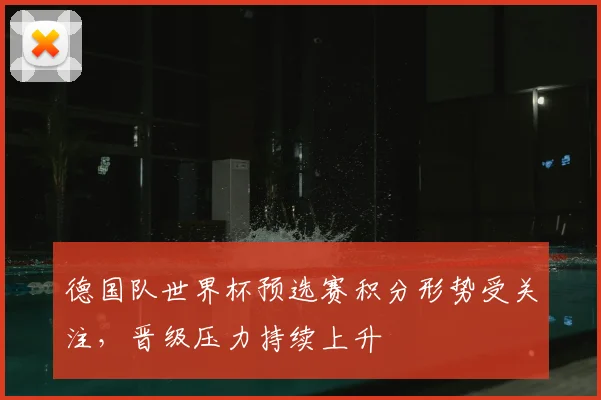 德国队世界杯预选赛积分形势受关注，晋级压力持续上升