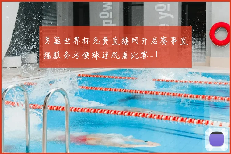 男篮世界杯免费直播网开启赛事直播服务方便球迷观看比赛_1