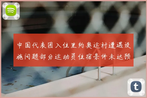 中国代表团入住里约奥运村遭遇设施问题部分运动员住宿条件未达预期标准