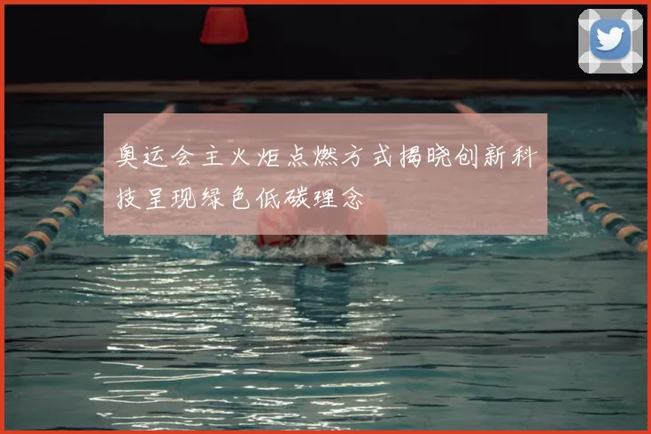 奥运会主火炬点燃方式揭晓创新科技呈现绿色低碳理念