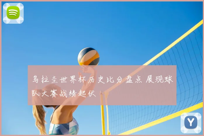 乌拉圭世界杯历史比分盘点 展现球队大赛战绩起伏