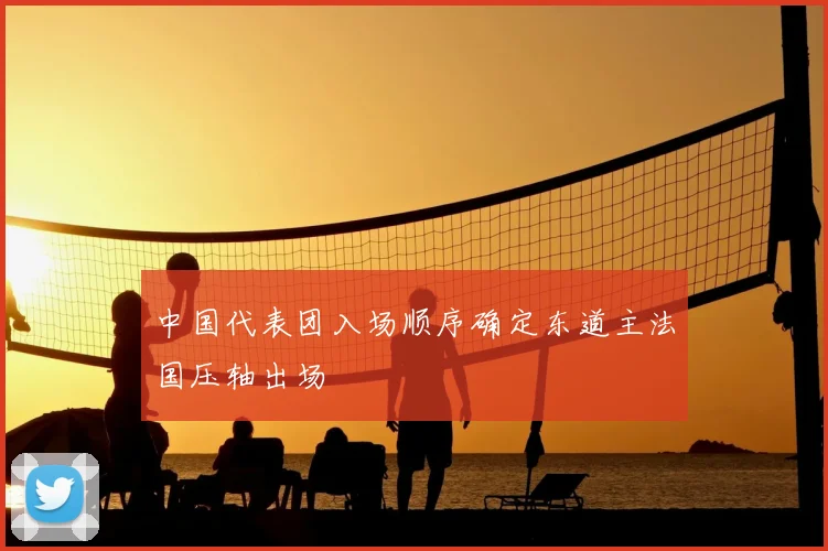中国代表团入场顺序确定东道主法国压轴出场