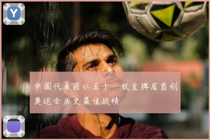中国代表团以五十一枚金牌居首创奥运会历史最佳战绩