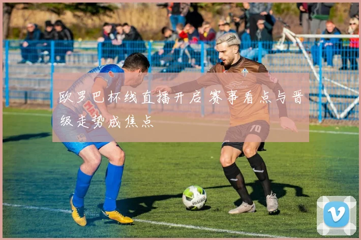 欧罗巴杯线直播开启 赛事看点与晋级走势成焦点
