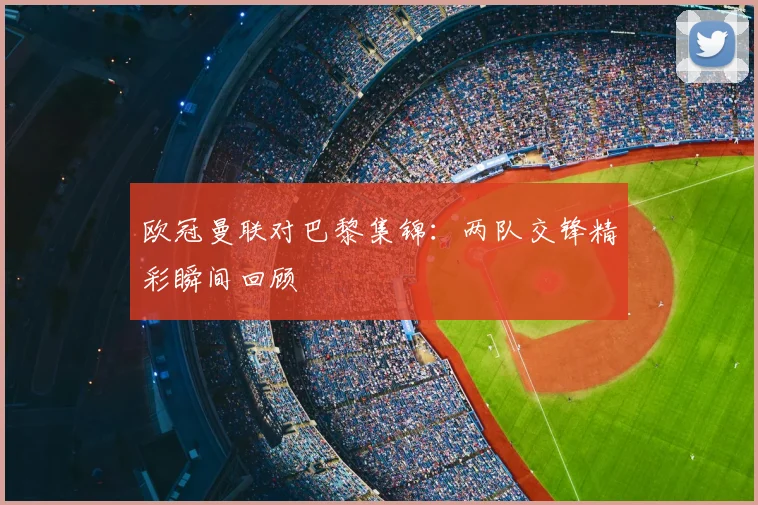 欧冠曼联对巴黎集锦:两队交锋精彩瞬间回顾