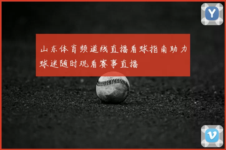 山东体育频道线直播看球指南助力球迷随时观看赛事直播