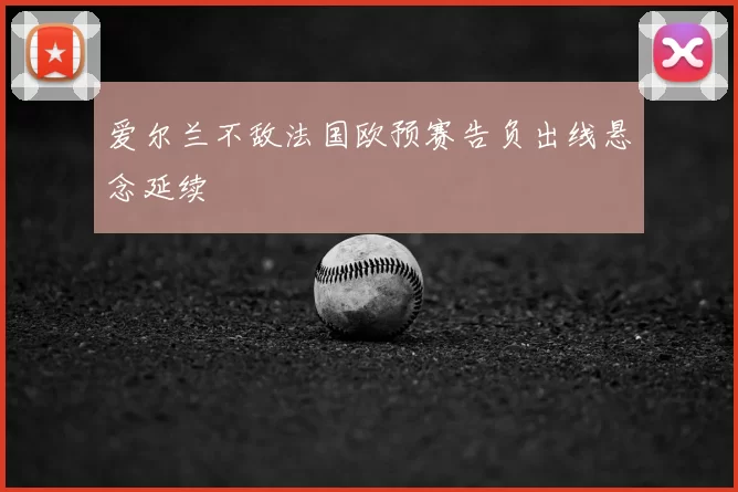 爱尔兰不敌法国欧预赛告负出线悬念延续
