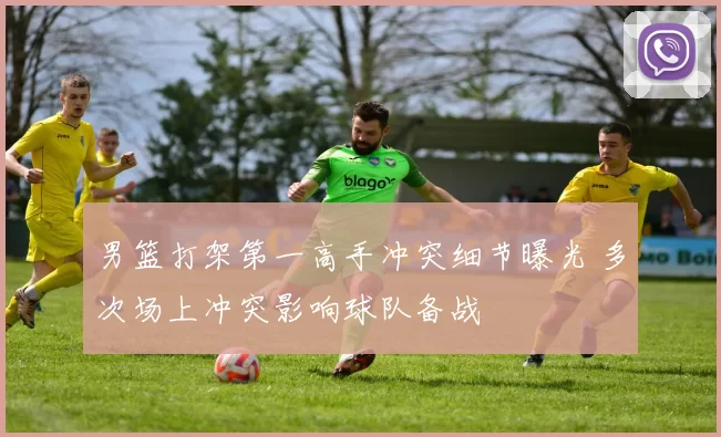 男篮打架第一高手冲突细节曝光 多次场上冲突影响球队备战