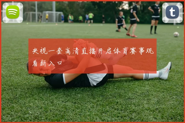 央视一套高清直播开启体育赛事观看新入口
