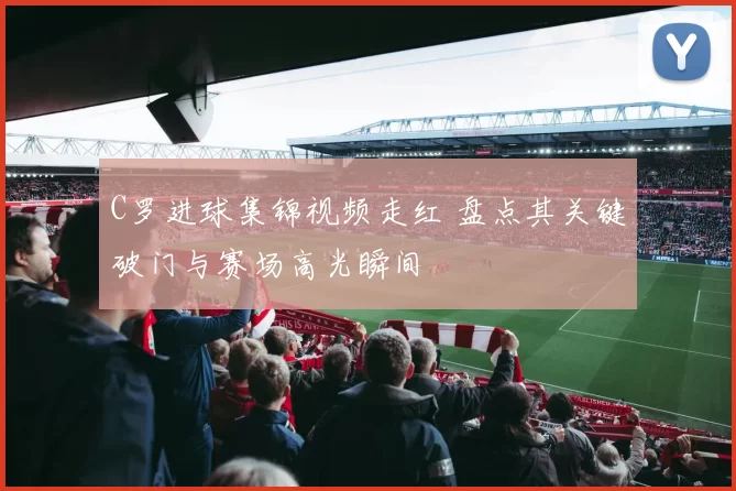 C罗进球集锦视频走红 盘点其关键破门与赛场高光瞬间