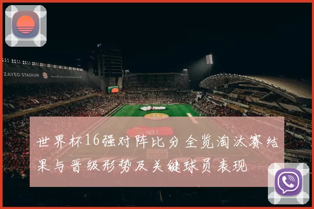 世界杯16强对阵比分全览淘汰赛结果与晋级形势及关键球员表现