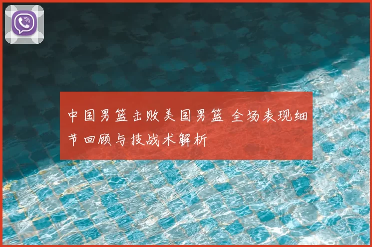 中国男篮击败美国男篮 全场表现细节回顾与技战术解析
