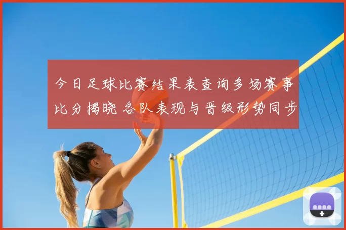 今日足球比赛结果表查询多场赛事比分揭晓 各队表现与晋级形势同步更新