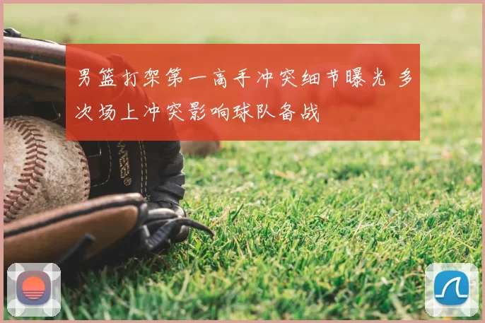 男篮打架第一高手冲突细节曝光 多次场上冲突影响球队备战