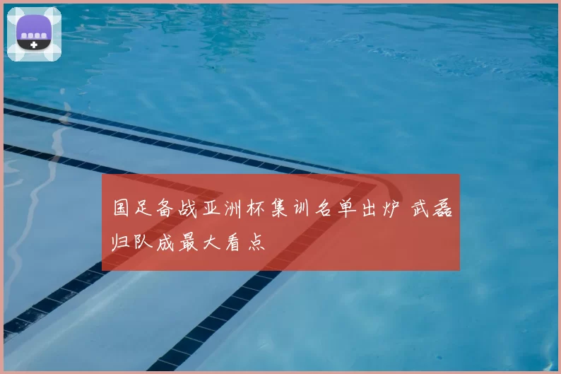 国足备战亚洲杯集训名单出炉 武磊归队成最大看点