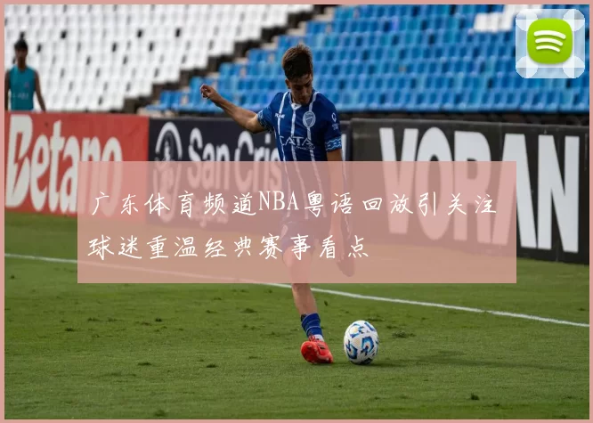 广东体育频道NBA粤语回放引关注 球迷重温经典赛事看点