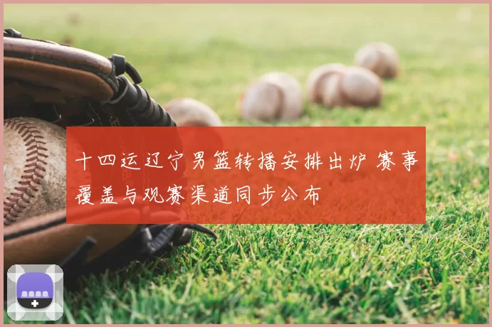 十四运辽宁男篮转播安排出炉 赛事覆盖与观赛渠道同步公布