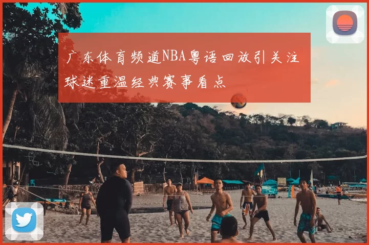 广东体育频道NBA粤语回放引关注 球迷重温经典赛事看点
