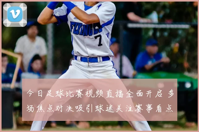今日足球比赛视频直播全面开启 多场焦点对决吸引球迷关注赛事看点