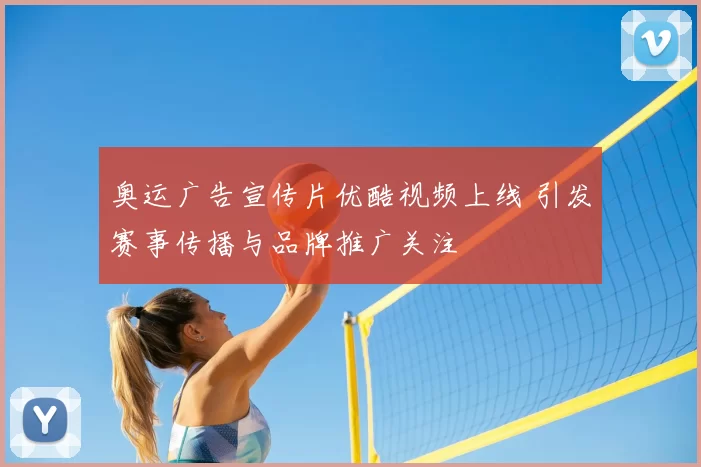 奥运广告宣传片优酷视频上线 引发赛事传播与品牌推广关注