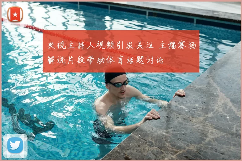 央视主持人视频引发关注 主播赛场解说片段带动体育话题讨论
