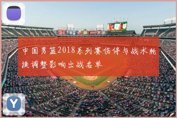 中国男篮2018系列赛伤停与战术轮换调整影响出战名单