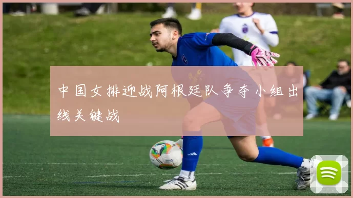 中国女排迎战阿根廷队争夺小组出线关键战
