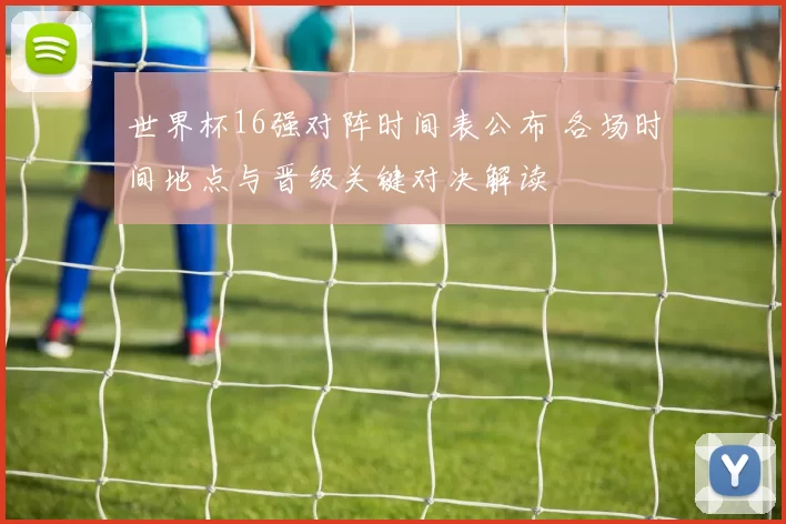世界杯16强对阵时间表公布 各场时间地点与晋级关键对决解读