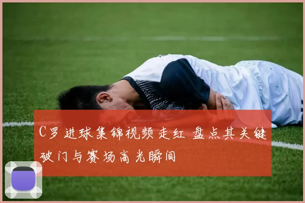 C罗进球集锦视频走红 盘点其关键破门与赛场高光瞬间