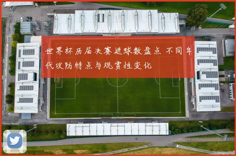 世界杯历届决赛进球数盘点 不同年代攻防特点与观赏性变化