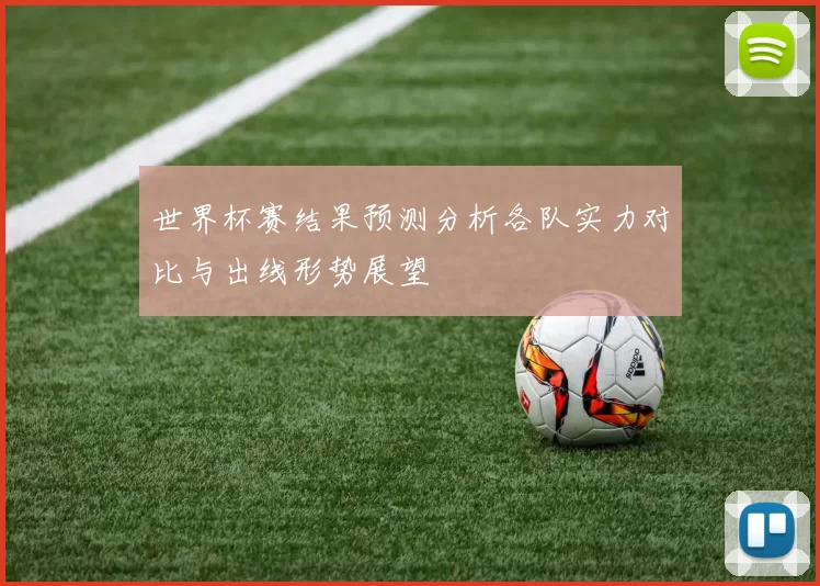 世界杯赛结果预测分析各队实力对比与出线形势展望