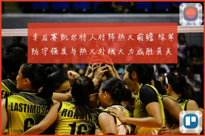 季后赛凯尔特人对阵热火前瞻 绿军防守强度与热火外线火力成胜负关键