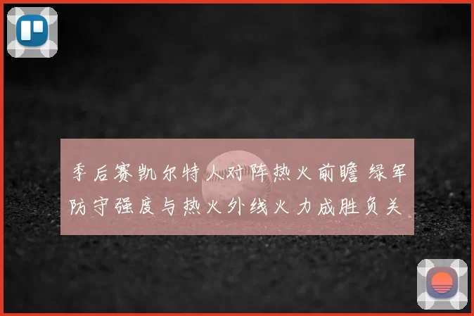 季后赛凯尔特人对阵热火前瞻 绿军防守强度与热火外线火力成胜负关键
