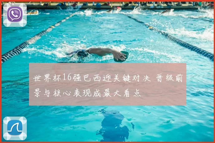 世界杯16强巴西迎关键对决 晋级前景与核心表现成最大看点
