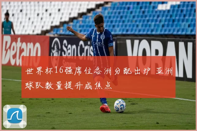 世界杯16强席位各洲分配出炉 亚洲球队数量提升成焦点