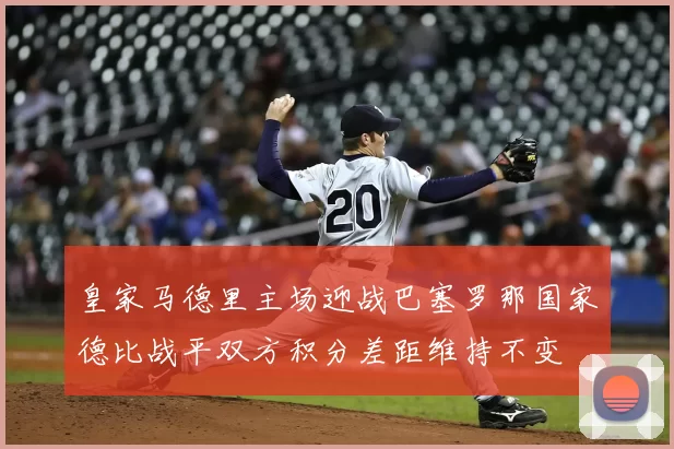 皇家马德里主场迎战巴塞罗那国家德比战平双方积分差距维持不变
