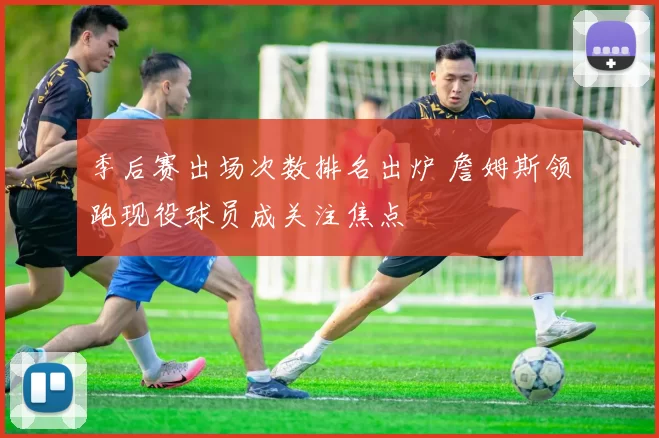 季后赛出场次数排名出炉 詹姆斯领跑现役球员成关注焦点