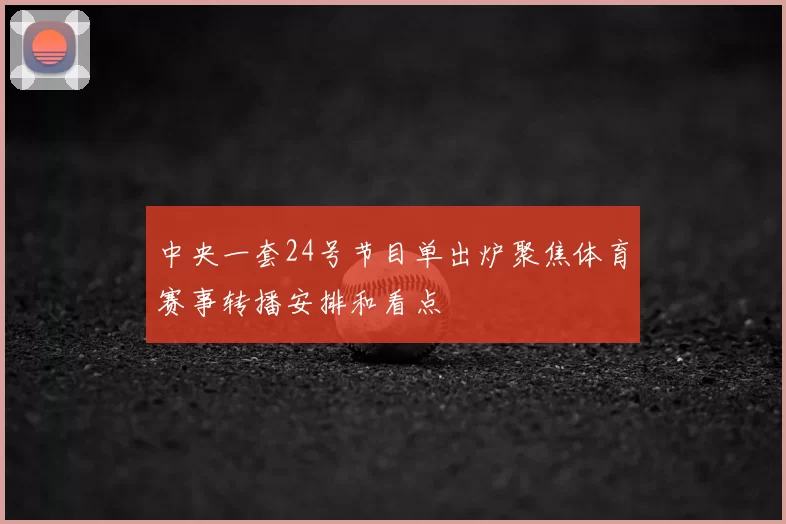 中央一套24号节目单出炉聚焦体育赛事转播安排和看点