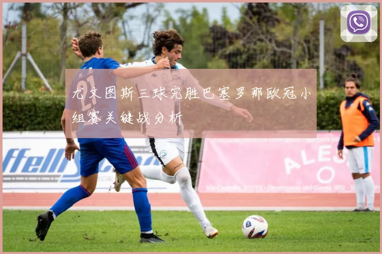 尤文图斯三球完胜巴塞罗那欧冠小组赛关键战分析