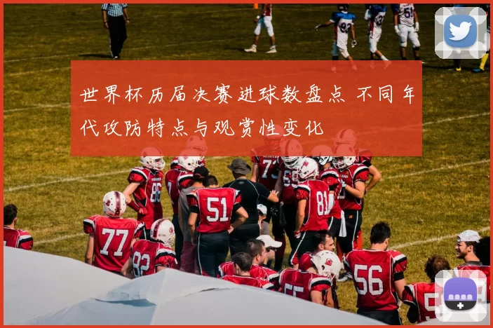 世界杯历届决赛进球数盘点 不同年代攻防特点与观赏性变化