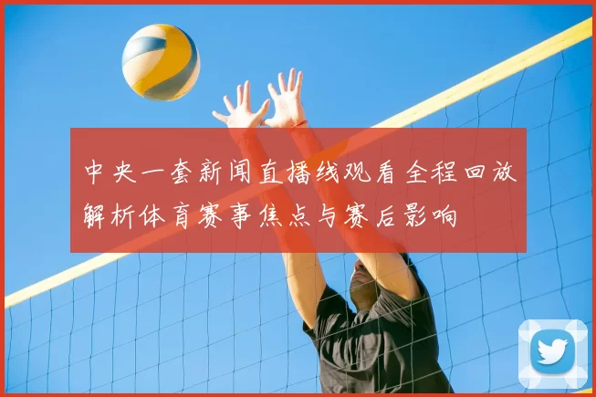 中央一套新闻直播线观看全程回放解析体育赛事焦点与赛后影响