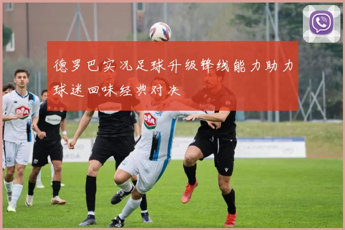 德罗巴实况足球升级锋线能力助力球迷回味经典对决