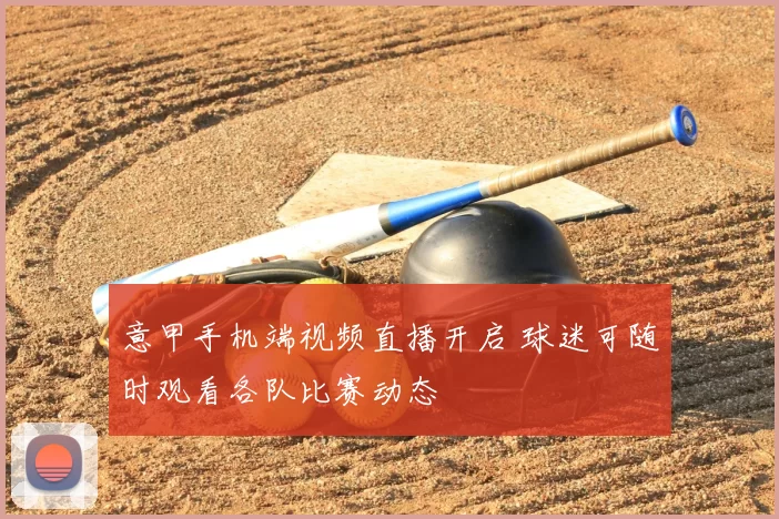 意甲手机端视频直播开启 球迷可随时观看各队比赛动态