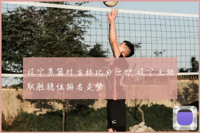 辽宁男篮对吉林比分出炉 辽宁主场取胜稳住排名走势